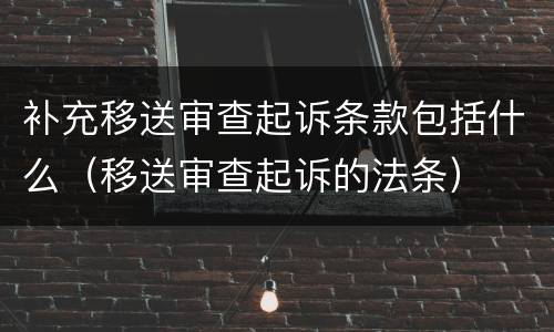 补充移送审查起诉条款包括什么（移送审查起诉的法条）