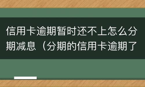 信用卡逾期暂时还不上怎么分期减息（分期的信用卡逾期了怎么办）