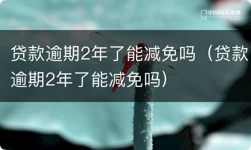 贷款逾期2年了能减免吗（贷款逾期2年了能减免吗）