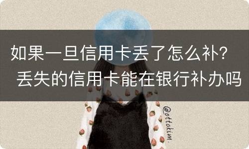如果一旦信用卡丢了怎么补？ 丢失的信用卡能在银行补办吗?