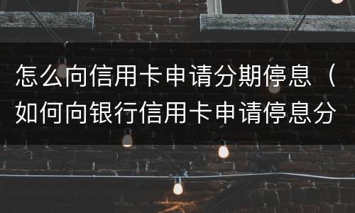 怎么向信用卡申请分期停息（如何向银行信用卡申请停息分期）