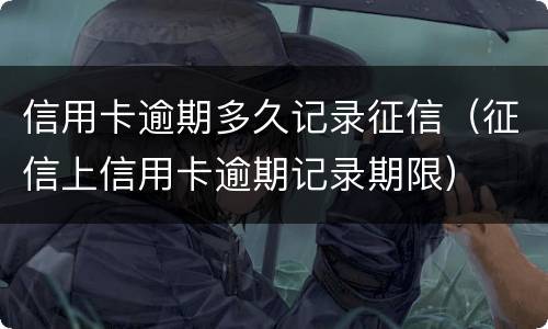 信用卡逾期多久记录征信（征信上信用卡逾期记录期限）
