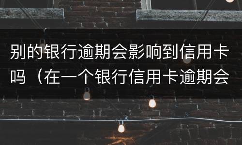 别的银行逾期会影响到信用卡吗（在一个银行信用卡逾期会不会影响别的信用卡）