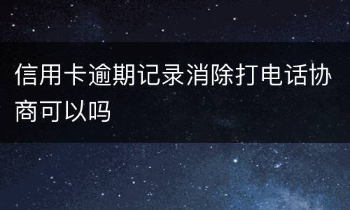 信用卡逾期记录消除打电话协商可以吗