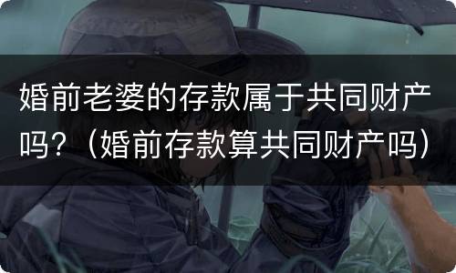 婚前老婆的存款属于共同财产吗?（婚前存款算共同财产吗）