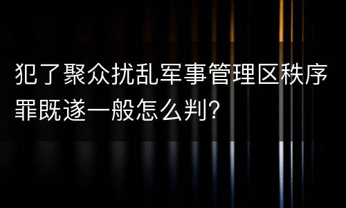 犯了聚众扰乱军事管理区秩序罪既遂一般怎么判?