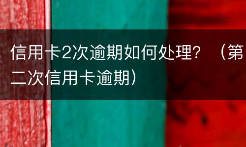 信用卡2次逾期如何处理？（第二次信用卡逾期）