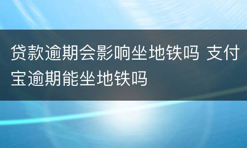 贷款逾期会影响坐地铁吗 支付宝逾期能坐地铁吗
