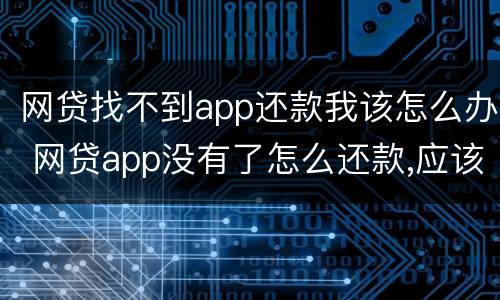 网贷找不到app还款我该怎么办 网贷app没有了怎么还款,应该找谁帮助