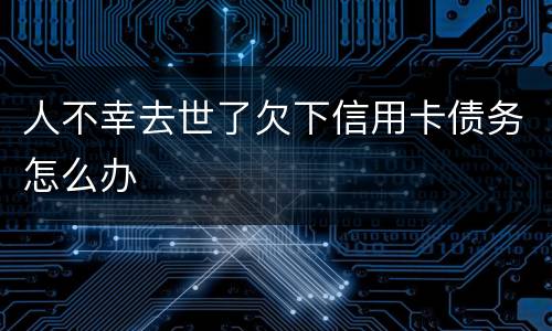 人不幸去世了欠下信用卡债务怎么办
