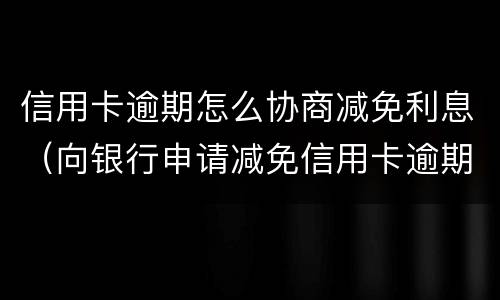 信用卡逾期怎么协商减免利息（向银行申请减免信用卡逾期利息怎么申请）