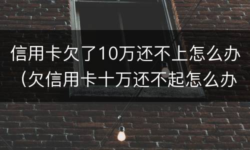 信用卡欠了10万还不上怎么办（欠信用卡十万还不起怎么办）