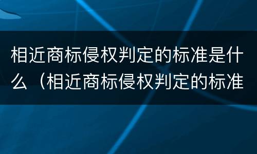 相近商标侵权判定的标准是什么（相近商标侵权判定的标准是什么呢）