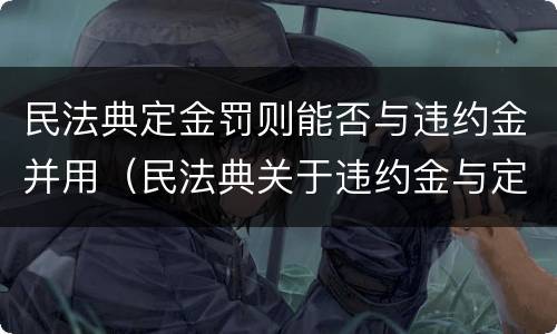 民法典定金罚则能否与违约金并用（民法典关于违约金与定金的规定）