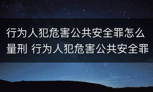 行为人犯危害公共安全罪怎么量刑 行为人犯危害公共安全罪怎么量刑标准