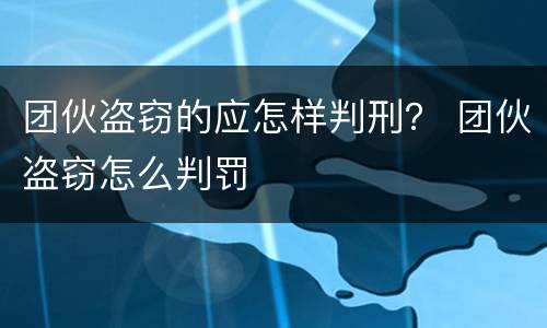 团伙盗窃的应怎样判刑？ 团伙盗窃怎么判罚