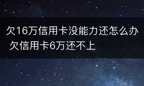 欠16万信用卡没能力还怎么办 欠信用卡6万还不上
