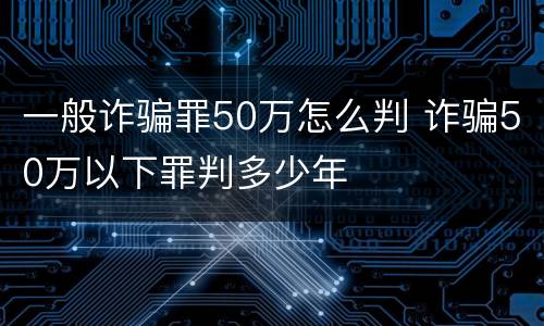 一般诈骗罪50万怎么判 诈骗50万以下罪判多少年