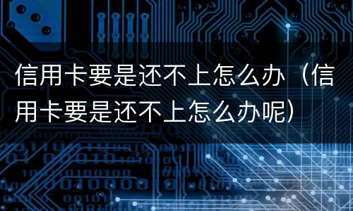 信用卡要是还不上怎么办（信用卡要是还不上怎么办呢）