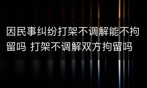 因民事纠纷打架不调解能不拘留吗 打架不调解双方拘留吗