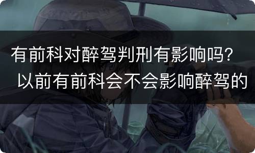 有前科对醉驾判刑有影响吗？ 以前有前科会不会影响醉驾的判刑