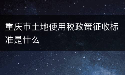 重庆市土地使用税政策征收标准是什么
