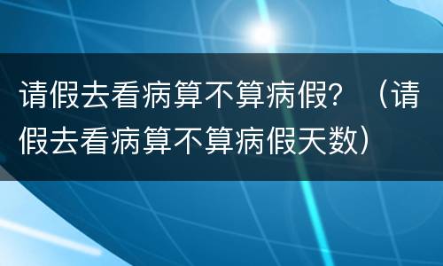 请假去看病算不算病假？（请假去看病算不算病假天数）