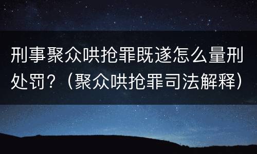 刑事聚众哄抢罪既遂怎么量刑处罚?（聚众哄抢罪司法解释）