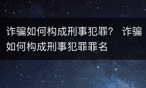 诈骗如何构成刑事犯罪？ 诈骗如何构成刑事犯罪罪名