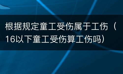 根据规定童工受伤属于工伤（16以下童工受伤算工伤吗）