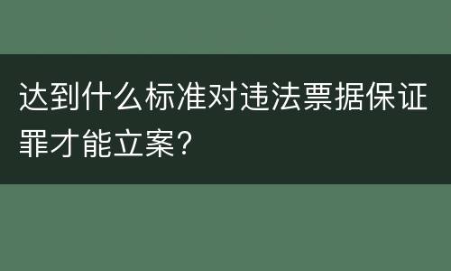 达到什么标准对违法票据保证罪才能立案?