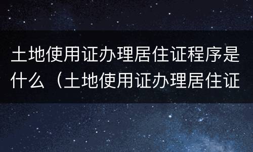 土地使用证办理居住证程序是什么（土地使用证办理居住证程序是什么）