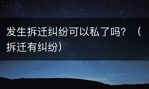 发生拆迁纠纷可以私了吗？（拆迁有纠纷）