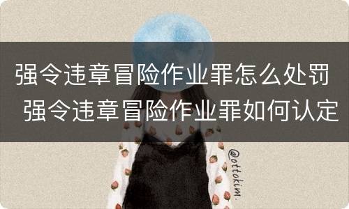 强令违章冒险作业罪怎么处罚 强令违章冒险作业罪如何认定