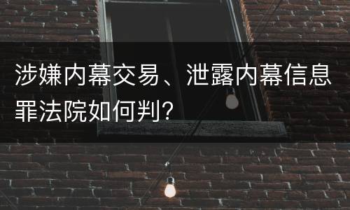 涉嫌内幕交易、泄露内幕信息罪法院如何判?