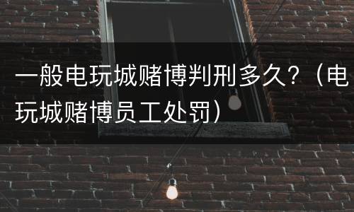 一般电玩城赌博判刑多久?（电玩城赌博员工处罚）
