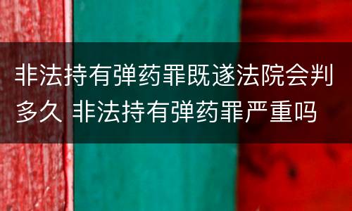 非法持有弹药罪既遂法院会判多久 非法持有弹药罪严重吗