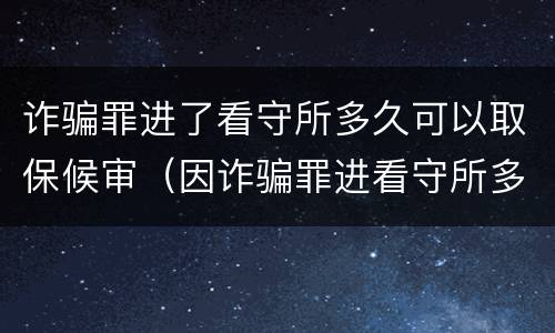 诈骗罪进了看守所多久可以取保候审（因诈骗罪进看守所多久能取保候审）
