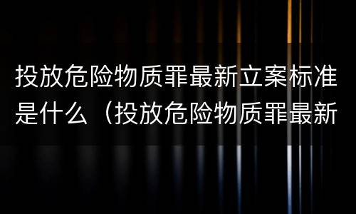 投放危险物质罪最新立案标准是什么（投放危险物质罪最新立案标准是什么）