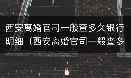 西安离婚官司一般查多久银行明细（西安离婚官司一般查多久银行明细记录）