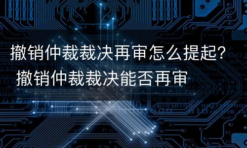 撤销仲裁裁决再审怎么提起？ 撤销仲裁裁决能否再审