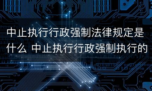 中止执行行政强制法律规定是什么 中止执行行政强制执行的情形是