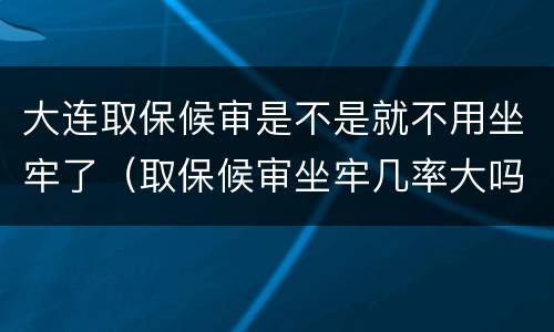 大连取保候审是不是就不用坐牢了（取保候审坐牢几率大吗初犯）
