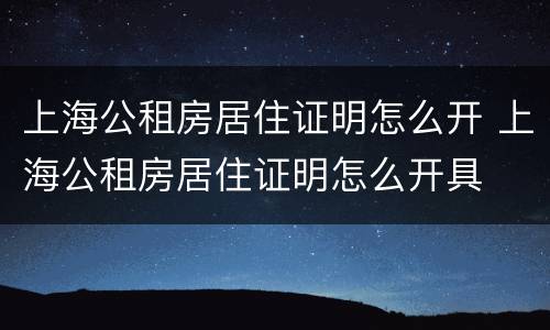 上海公租房居住证明怎么开 上海公租房居住证明怎么开具