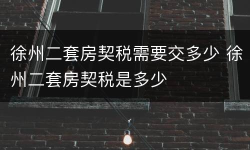 徐州二套房契税需要交多少 徐州二套房契税是多少