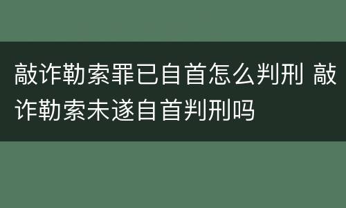 敲诈勒索罪已自首怎么判刑 敲诈勒索未遂自首判刑吗
