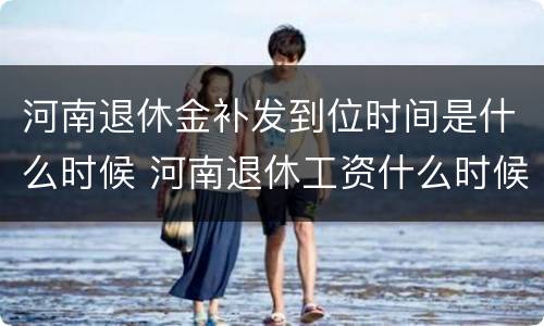 河南退休金补发到位时间是什么时候 河南退休工资什么时候补发