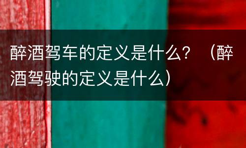 醉酒驾车的定义是什么？（醉酒驾驶的定义是什么）