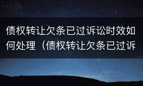 债权转让欠条已过诉讼时效如何处理（债权转让欠条已过诉讼时效如何处理呢）