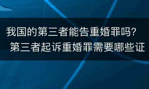 我国的第三者能告重婚罪吗？ 第三者起诉重婚罪需要哪些证据